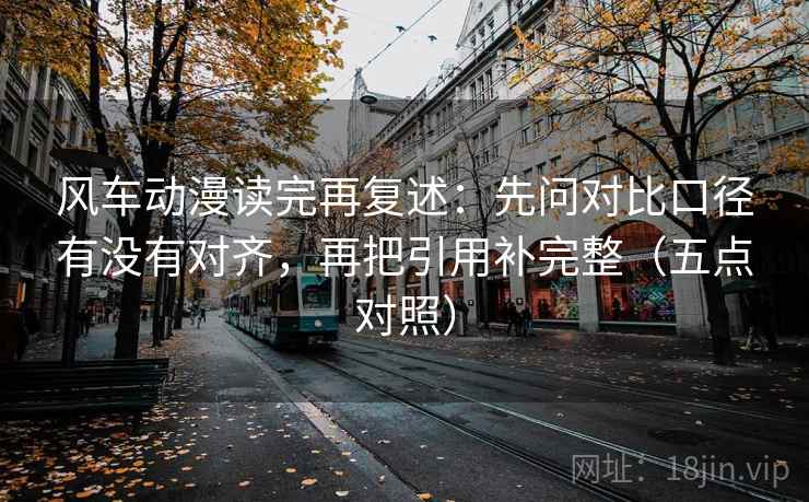 风车动漫读完再复述：先问对比口径有没有对齐，再把引用补完整（五点对照）