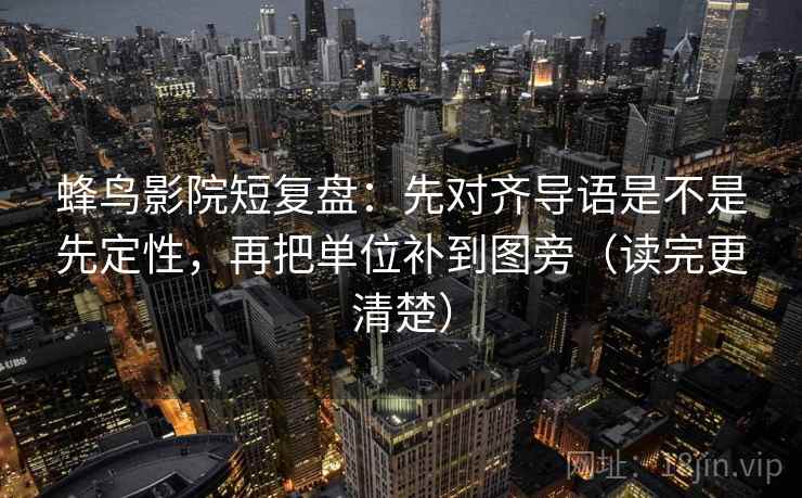 蜂鸟影院短复盘：先对齐导语是不是先定性，再把单位补到图旁（读完更清楚）