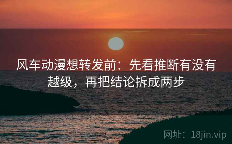 风车动漫想转发前：先看推断有没有越级，再把结论拆成两步
