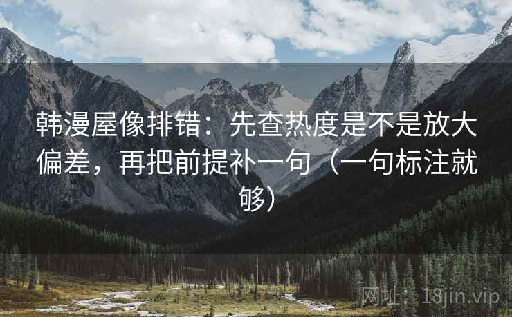 韩漫屋像排错：先查热度是不是放大偏差，再把前提补一句（一句标注就够）