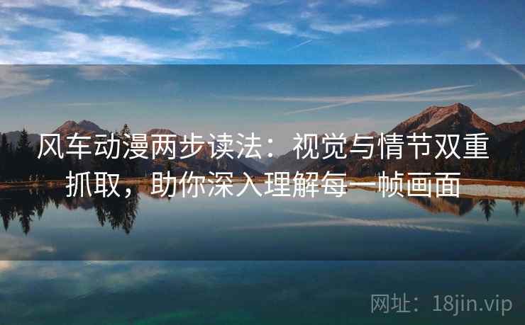 风车动漫两步读法：视觉与情节双重抓取，助你深入理解每一帧画面