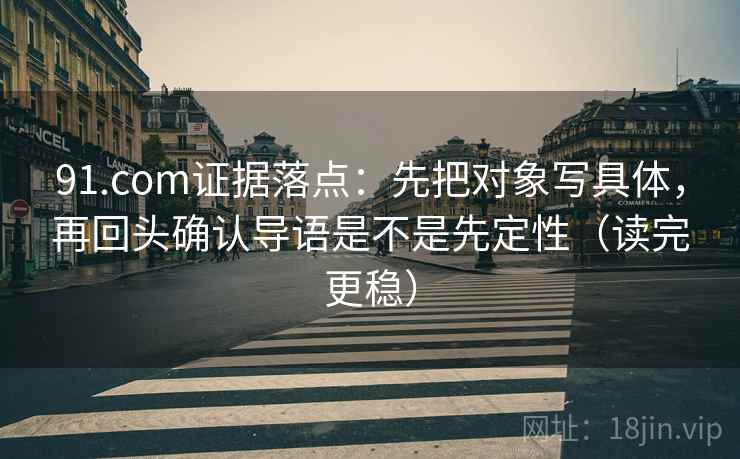 91.com证据落点：先把对象写具体，再回头确认导语是不是先定性（读完更稳）