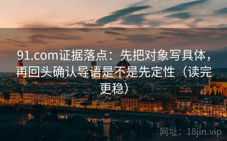 91.com证据落点：先把对象写具体，再回头确认导语是不是先定性（读完更稳）