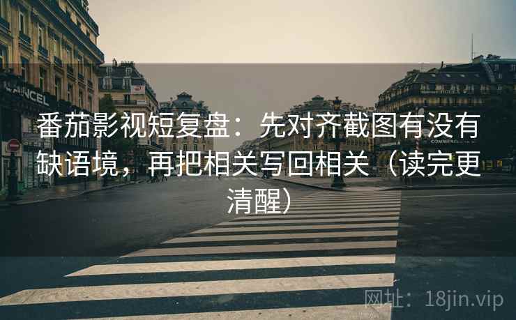 番茄影视短复盘：先对齐截图有没有缺语境，再把相关写回相关（读完更清醒）