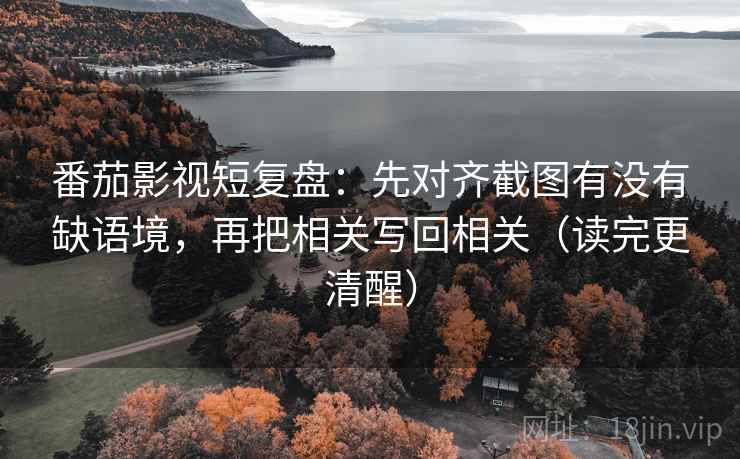番茄影视短复盘：先对齐截图有没有缺语境，再把相关写回相关（读完更清醒）