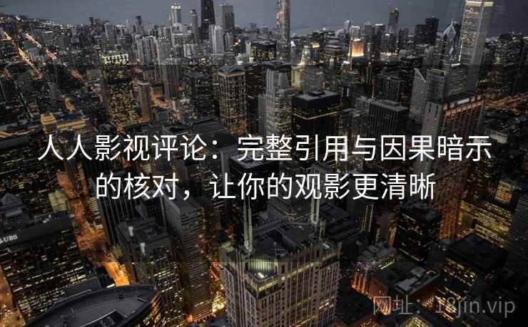 人人影视评论：完整引用与因果暗示的核对，让你的观影更清晰