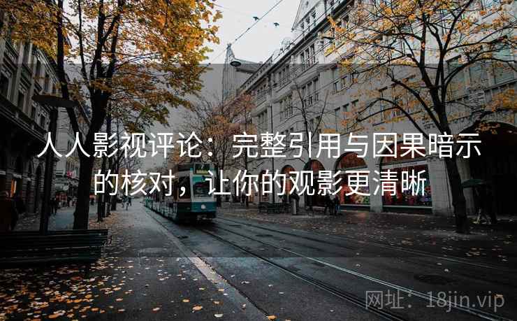 人人影视评论：完整引用与因果暗示的核对，让你的观影更清晰