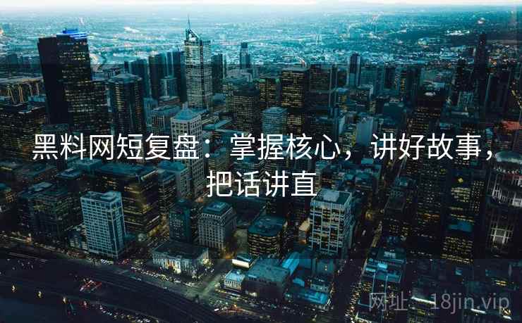 黑料网短复盘：掌握核心，讲好故事，把话讲直