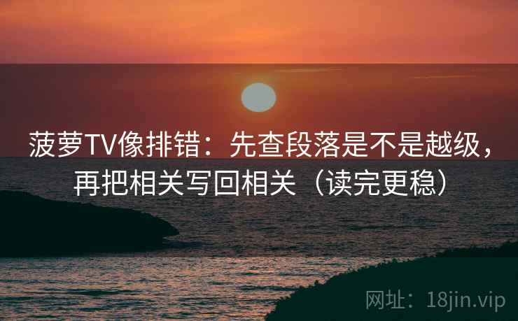 菠萝TV像排错：先查段落是不是越级，再把相关写回相关（读完更稳）