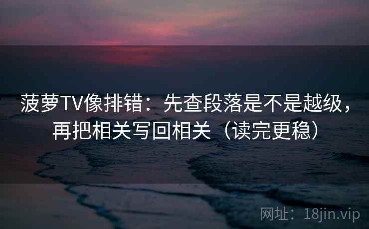 菠萝TV像排错：先查段落是不是越级，再把相关写回相关（读完更稳）