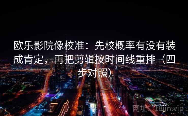 欧乐影院像校准：先校概率有没有装成肯定，再把剪辑按时间线重排（四步对照）