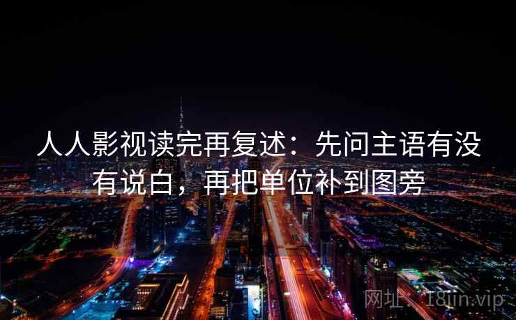人人影视读完再复述：先问主语有没有说白，再把单位补到图旁