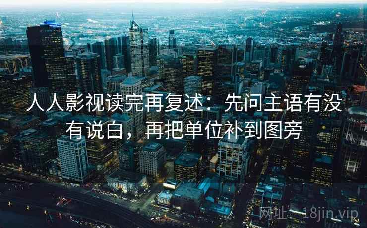 人人影视读完再复述：先问主语有没有说白，再把单位补到图旁