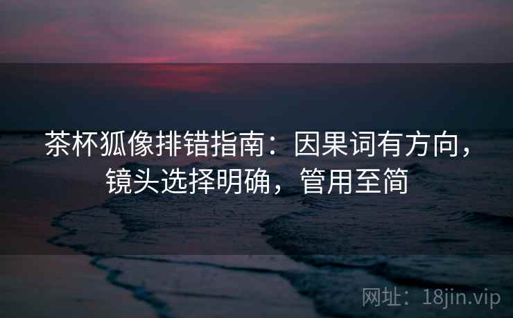 茶杯狐像排错指南：因果词有方向，镜头选择明确，管用至简