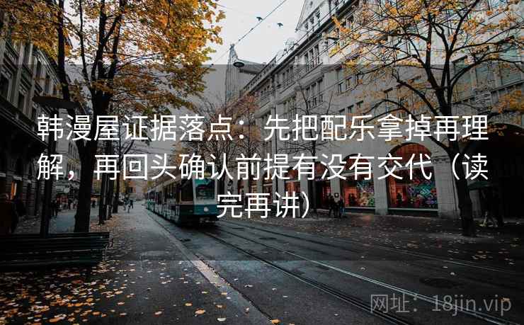 韩漫屋证据落点：先把配乐拿掉再理解，再回头确认前提有没有交代（读完再讲）