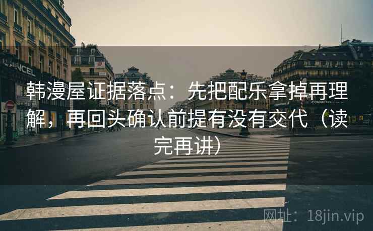 韩漫屋证据落点：先把配乐拿掉再理解，再回头确认前提有没有交代（读完再讲）