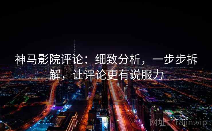 神马影院评论：细致分析，一步步拆解，让评论更有说服力