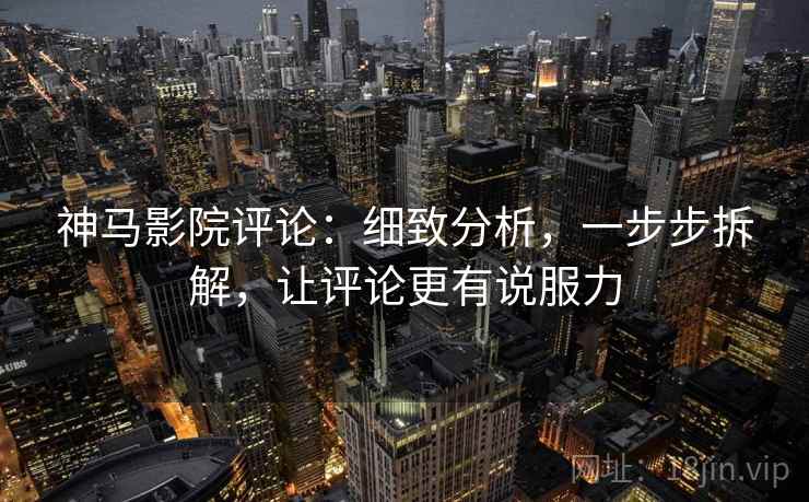 神马影院评论：细致分析，一步步拆解，让评论更有说服力