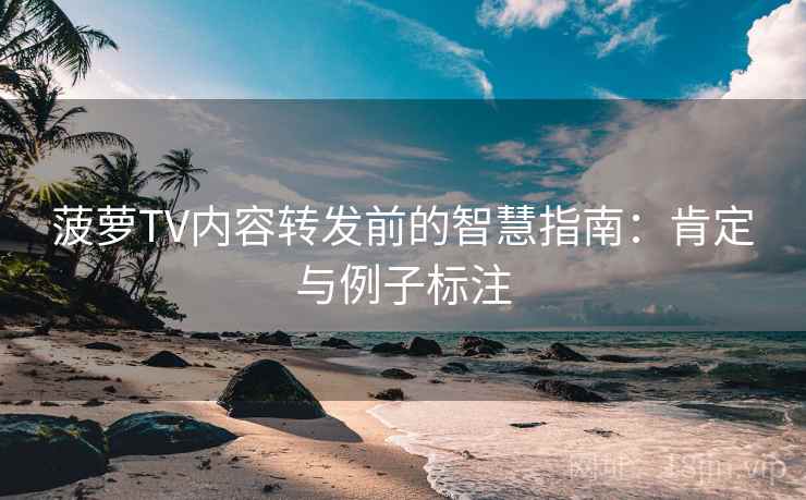 菠萝TV内容转发前的智慧指南：肯定与例子标注