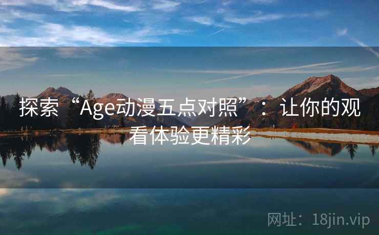 探索“Age动漫五点对照”：让你的观看体验更精彩