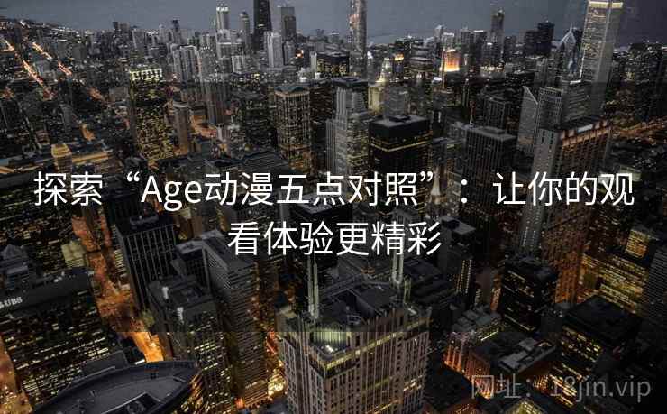 探索“Age动漫五点对照”：让你的观看体验更精彩
