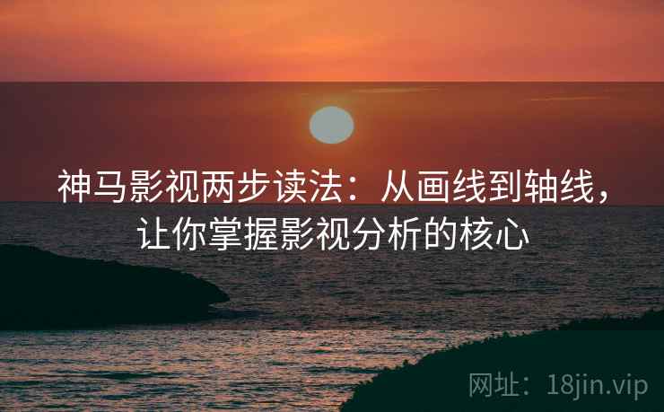 神马影视两步读法：从画线到轴线，让你掌握影视分析的核心