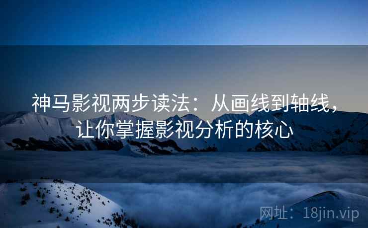 神马影视两步读法：从画线到轴线，让你掌握影视分析的核心