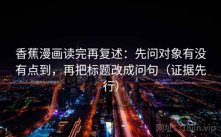 香蕉漫画读完再复述：先问对象有没有点到，再把标题改成问句（证据先行）