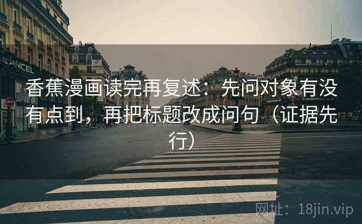 香蕉漫画读完再复述：先问对象有没有点到，再把标题改成问句（证据先行）