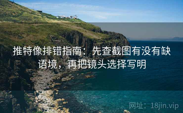 推特像排错指南：先查截图有没有缺语境，再把镜头选择写明