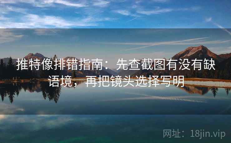 推特像排错指南：先查截图有没有缺语境，再把镜头选择写明