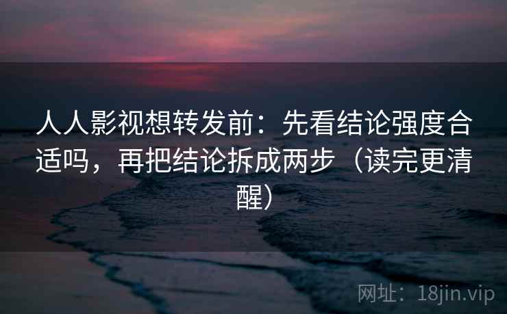 人人影视想转发前：先看结论强度合适吗，再把结论拆成两步（读完更清醒）