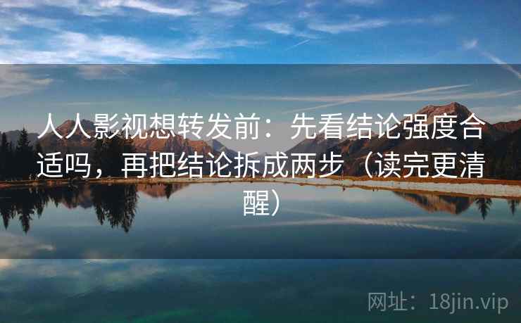 人人影视想转发前：先看结论强度合适吗，再把结论拆成两步（读完更清醒）