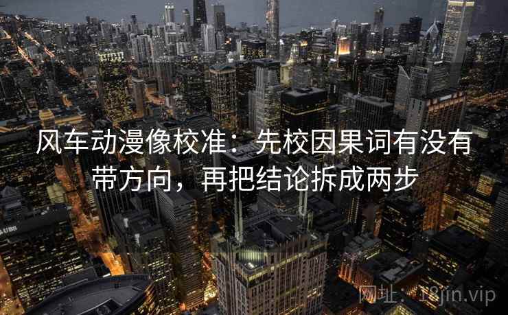 风车动漫像校准：先校因果词有没有带方向，再把结论拆成两步
