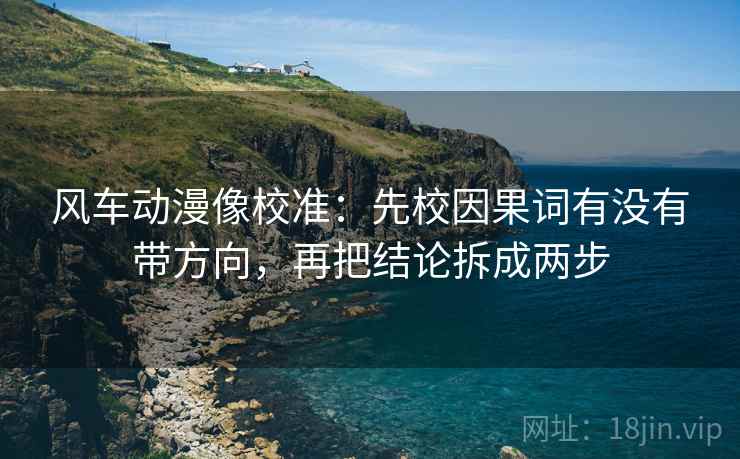 风车动漫像校准：先校因果词有没有带方向，再把结论拆成两步