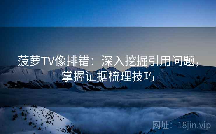 菠萝TV像排错：深入挖掘引用问题，掌握证据梳理技巧