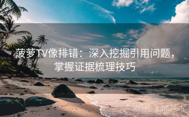 菠萝TV像排错：深入挖掘引用问题，掌握证据梳理技巧
