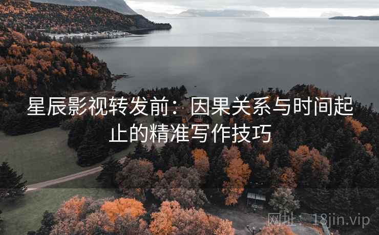 星辰影视转发前：因果关系与时间起止的精准写作技巧
