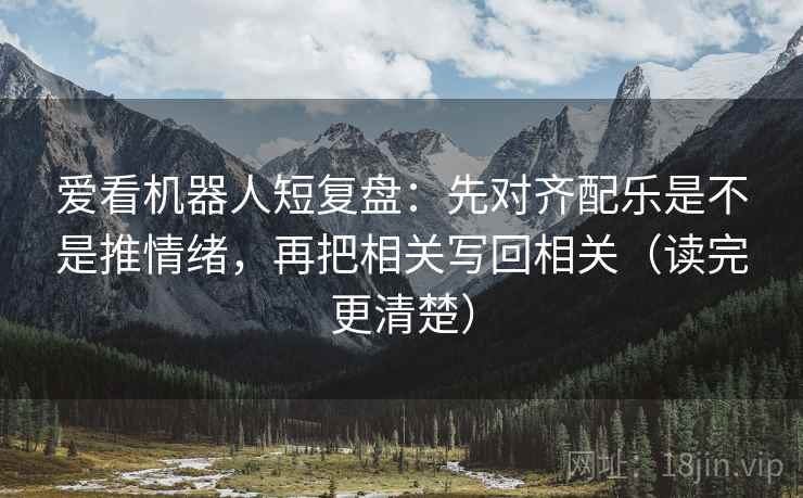 爱看机器人短复盘：先对齐配乐是不是推情绪，再把相关写回相关（读完更清楚）