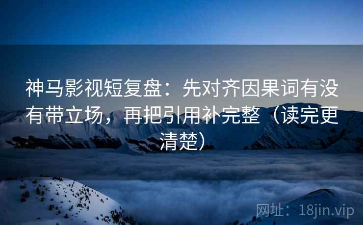 神马影视短复盘：先对齐因果词有没有带立场，再把引用补完整（读完更清楚）