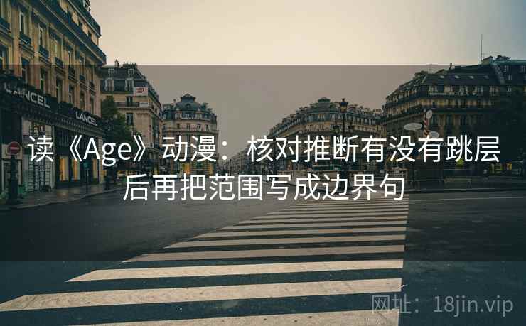 读《Age》动漫：核对推断有没有跳层后再把范围写成边界句