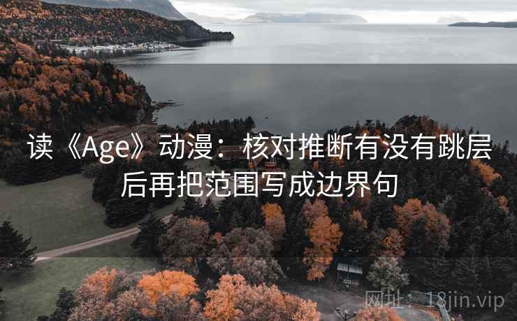 读《Age》动漫：核对推断有没有跳层后再把范围写成边界句