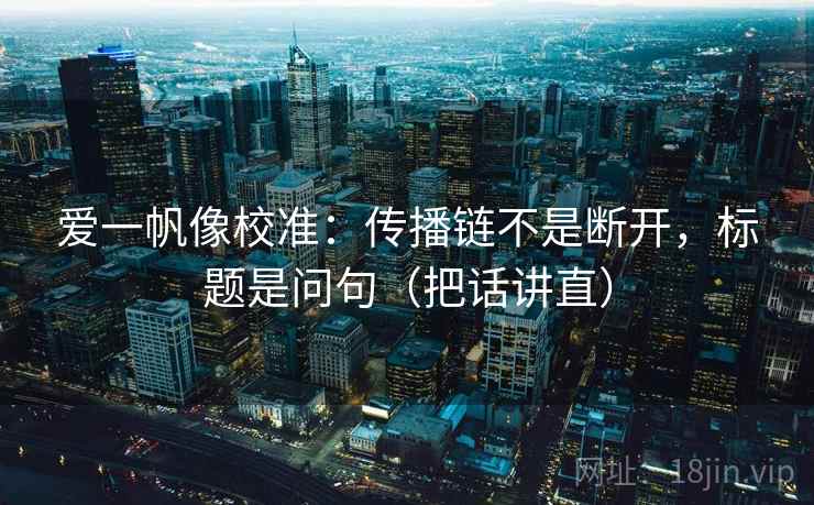 爱一帆像校准：传播链不是断开，标题是问句（把话讲直）