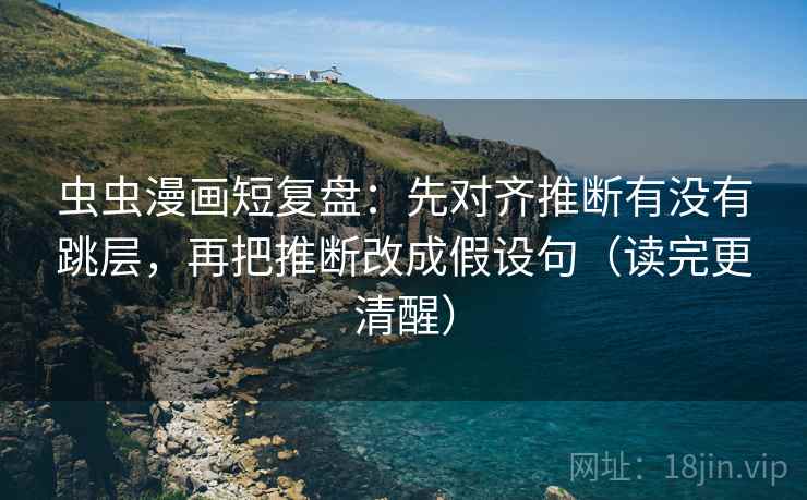 虫虫漫画短复盘：先对齐推断有没有跳层，再把推断改成假设句（读完更清醒）
