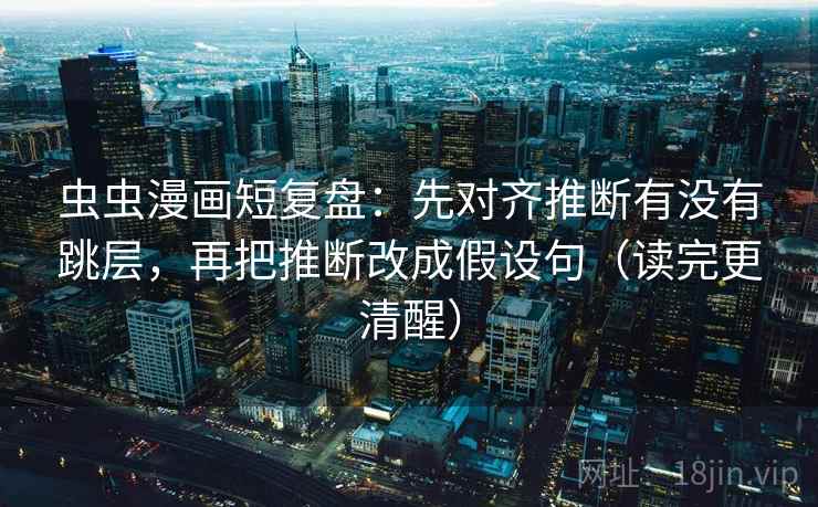 虫虫漫画短复盘：先对齐推断有没有跳层，再把推断改成假设句（读完更清醒）