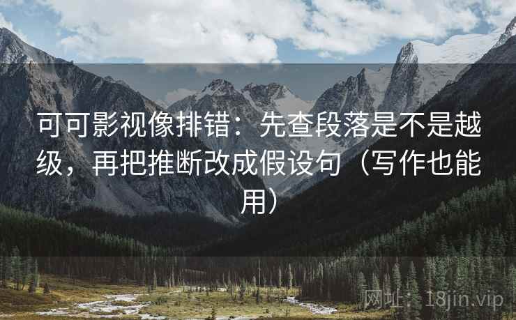 可可影视像排错：先查段落是不是越级，再把推断改成假设句（写作也能用）