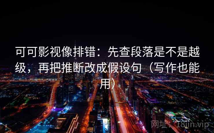 可可影视像排错：先查段落是不是越级，再把推断改成假设句（写作也能用）