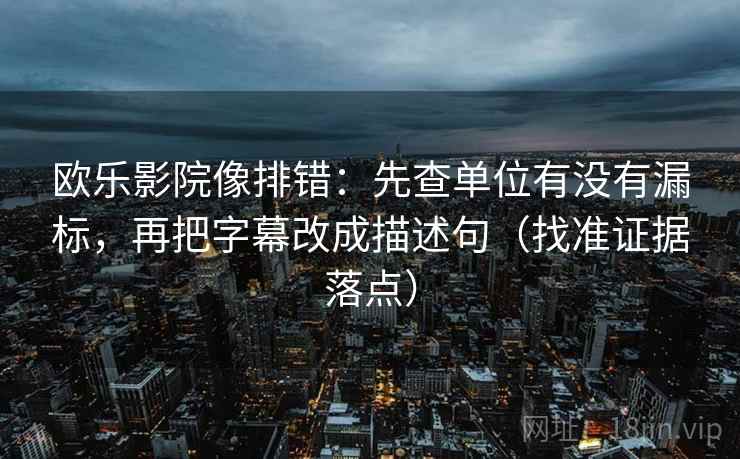欧乐影院像排错：先查单位有没有漏标，再把字幕改成描述句（找准证据落点）