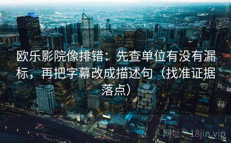 欧乐影院像排错：先查单位有没有漏标，再把字幕改成描述句（找准证据落点）