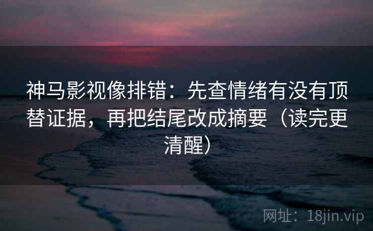 神马影视像排错：先查情绪有没有顶替证据，再把结尾改成摘要（读完更清醒）